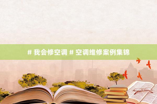 # 我会修空调 # 空调维修案例集锦