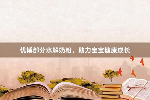 优博部分水解奶粉，助力宝宝健康成长
