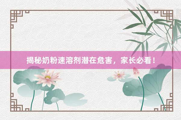 揭秘奶粉速溶剂潜在危害，家长必看！