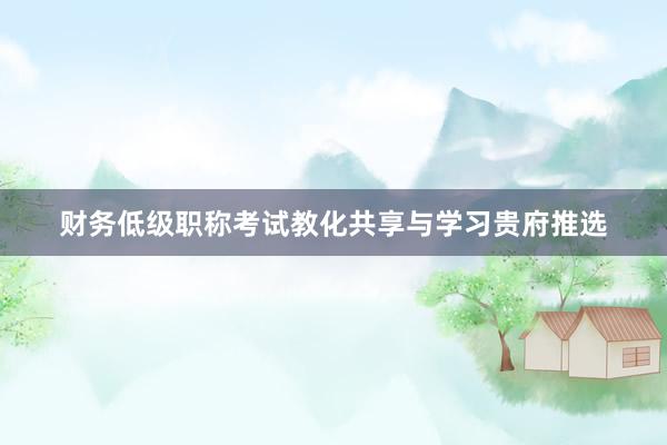 财务低级职称考试教化共享与学习贵府推选