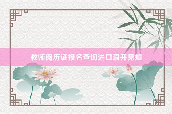 教师阅历证报名查询进口洞开见知