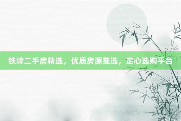 铁岭二手房精选，优质房源推选，定心选购平台
