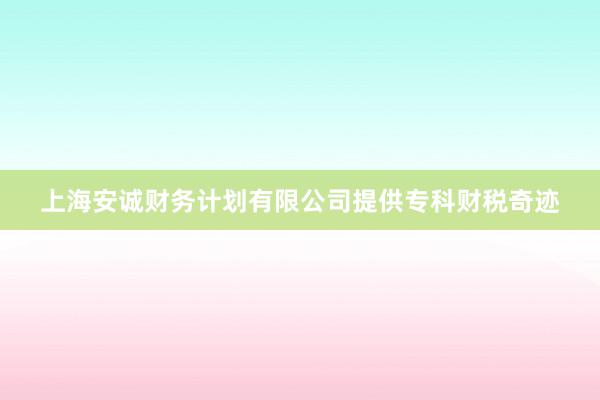 上海安诚财务计划有限公司提供专科财税奇迹