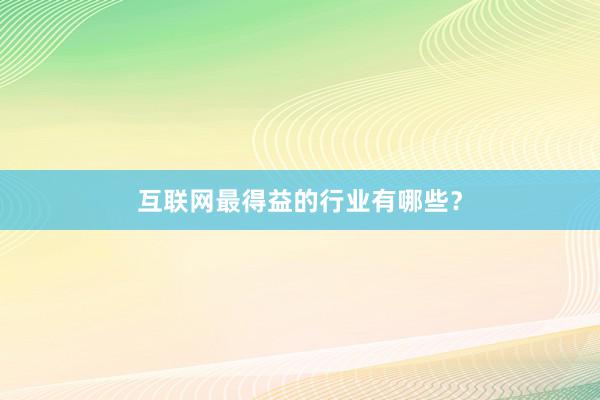 互联网最得益的行业有哪些？