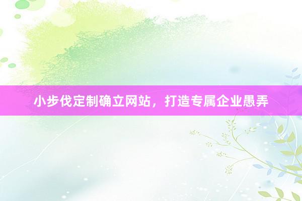小步伐定制确立网站，打造专属企业愚弄