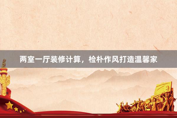 两室一厅装修计算，检朴作风打造温馨家