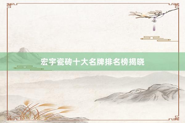 宏宇瓷砖十大名牌排名榜揭晓