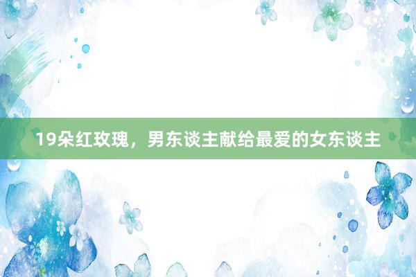 19朵红玫瑰，男东谈主献给最爱的女东谈主
