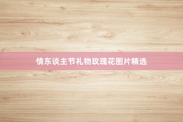 情东谈主节礼物玫瑰花图片精选