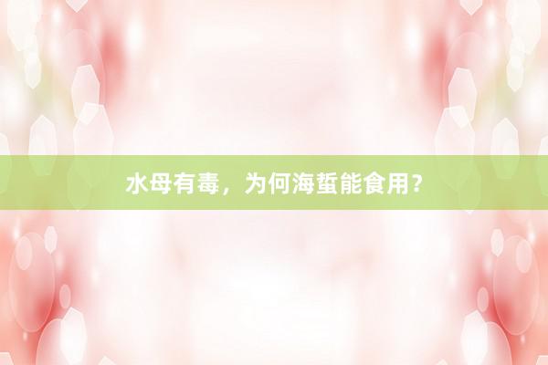 水母有毒，为何海蜇能食用？