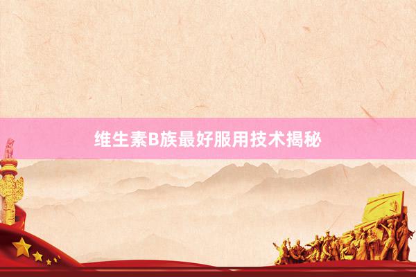 维生素B族最好服用技术揭秘