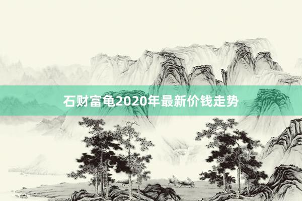 石财富龟2020年最新价钱走势